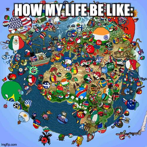 Countryballs | HOW MY LIFE BE LIKE: | image tagged in countryballs | made w/ Imgflip meme maker