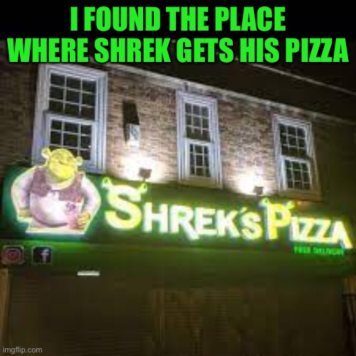 Shreks Pizza | I FOUND THE PLACE WHERE SHREK GETS HIS PIZZA | image tagged in shrek,memes,funny,pizza,true | made w/ Imgflip meme maker