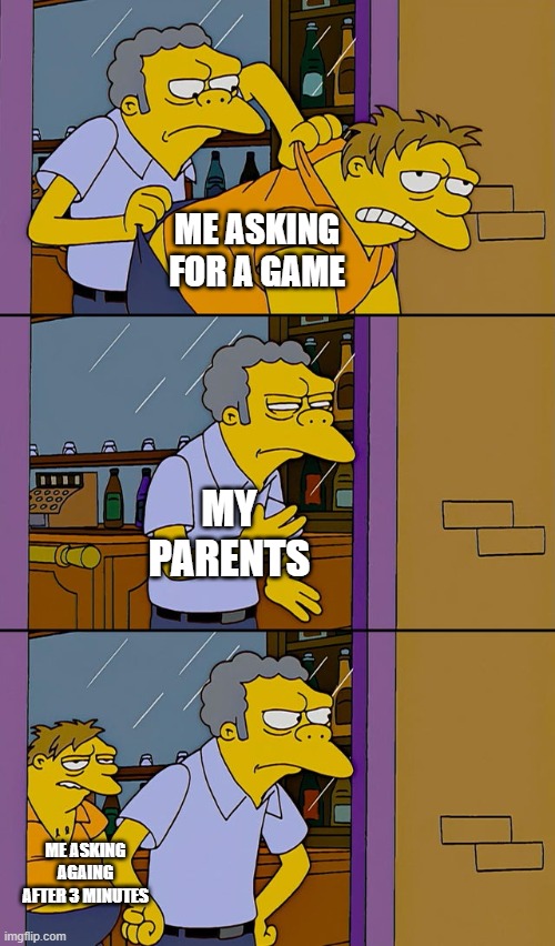 Moe throws Barney | ME ASKING FOR A GAME; MY PARENTS; ME ASKING AGAING AFTER 3 MINUTES | image tagged in moe throws barney | made w/ Imgflip meme maker