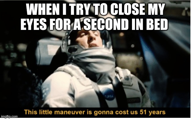 *sleeps for 2 hours* | WHEN I TRY TO CLOSE MY EYES FOR A SECOND IN BED | image tagged in this little manuever is gonna cost us 51 years | made w/ Imgflip meme maker