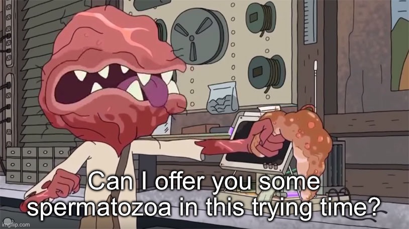 Sperm offer | Can I offer you some spermatozoa in this trying time? | image tagged in rick morty testicle monster,sperm,can i offer you a nice egg in this trying time | made w/ Imgflip meme maker