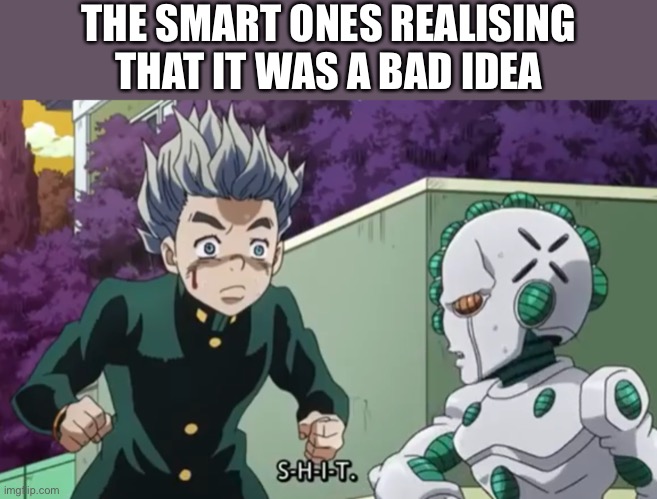 S-H-I-T act 3 | THE SMART ONES REALISING THAT IT WAS A BAD IDEA | image tagged in s-h-i-t act 3 | made w/ Imgflip meme maker
