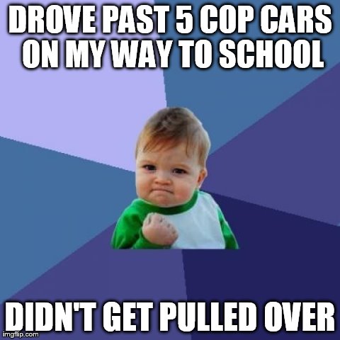 Success Kid | DROVE PAST 5 COP CARS ON MY WAY TO SCHOOL DIDN'T GET PULLED OVER | image tagged in memes,success kid | made w/ Imgflip meme maker