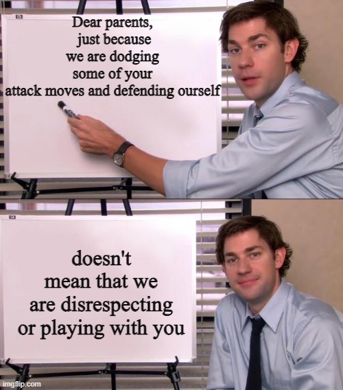 show this to a parent | Dear parents,  just because we are dodging some of your attack moves and defending ourself; doesn't mean that we are disrespecting or playing with you | image tagged in jim halpert explains | made w/ Imgflip meme maker