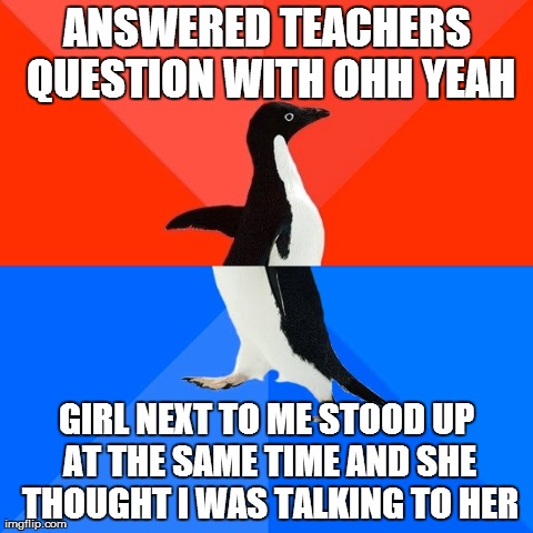 Socially Awesome Awkward Penguin | ANSWERED TEACHERS QUESTION WITH OHH YEAH GIRL NEXT TO ME STOOD UP AT THE SAME TIME AND SHE THOUGHT I WAS TALKING TO HER | image tagged in memes,socially awesome awkward penguin,AdviceAnimals | made w/ Imgflip meme maker