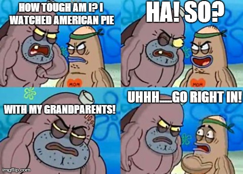 How Tough Are You Meme | HA! SO? WITH MY GRANDPARENTS! HOW TOUGH AM I? I WATCHED AMERICAN PIE UHHH.....GO RIGHT IN! | image tagged in memes,how tough are you | made w/ Imgflip meme maker