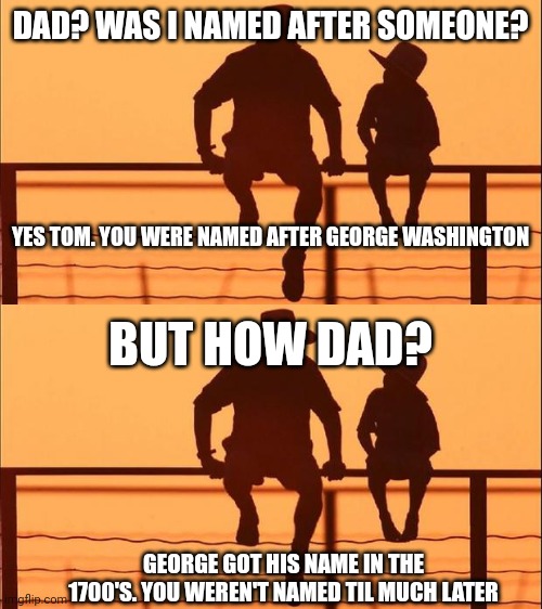 DAD? WAS I NAMED AFTER SOMEONE? YES TOM. YOU WERE NAMED AFTER GEORGE WASHINGTON; BUT HOW DAD? GEORGE GOT HIS NAME IN THE 1700'S. YOU WEREN'T NAMED TIL MUCH LATER | image tagged in cowboy father and son | made w/ Imgflip meme maker