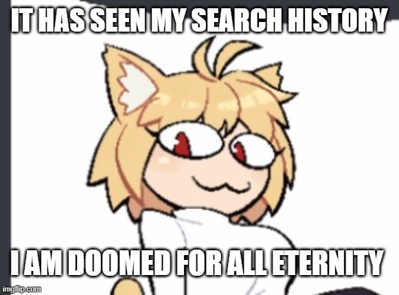 . | IT HAS SEEN MY SEARCH HISTORY; I AM DOOMED FOR ALL ETERNITY | made w/ Imgflip meme maker