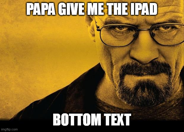 Breaking bad | PAPA GIVE ME THE IPAD; BOTTOM TEXT | image tagged in breaking bad | made w/ Imgflip meme maker