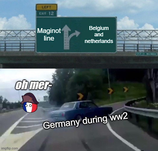 Left Exit 12 Off Ramp Meme | Maginot line; Belgium and netherlands; oh mer-; Germany during ww2 | image tagged in memes,left exit 12 off ramp | made w/ Imgflip meme maker