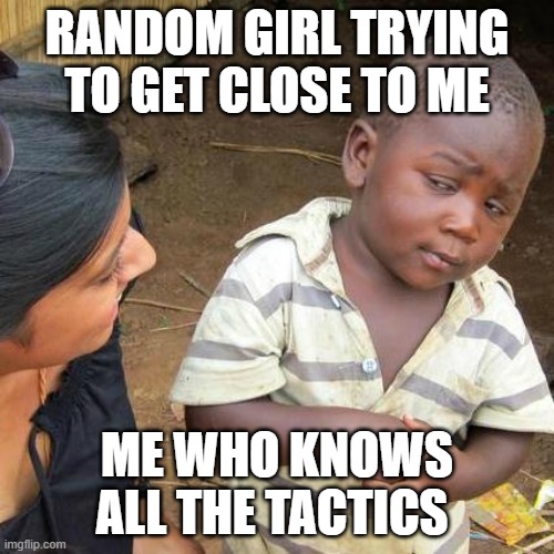 It's quite easy ! | RANDOM GIRL TRYING TO GET CLOSE TO ME; ME WHO KNOWS ALL THE TACTICS | image tagged in memes,third world skeptical kid | made w/ Imgflip meme maker