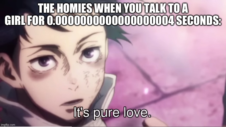 It’s pure love. | THE HOMIES WHEN YOU TALK TO A GIRL FOR 0.0000000000000000004 SECONDS: | image tagged in it s pure love | made w/ Imgflip meme maker