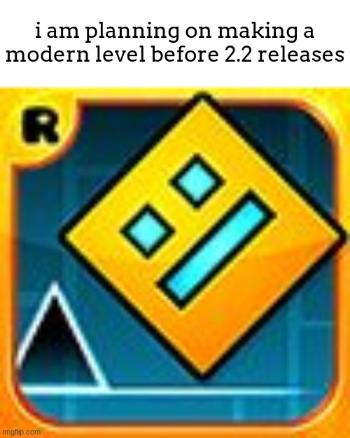 hopefully i finish in time :))) | i am planning on making a modern level before 2.2 releases | image tagged in geometry dash | made w/ Imgflip meme maker