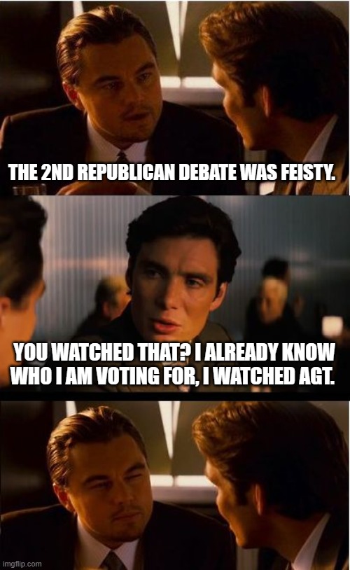 No debate needed | THE 2ND REPUBLICAN DEBATE WAS FEISTY. YOU WATCHED THAT? I ALREADY KNOW WHO I AM VOTING FOR, I WATCHED AGT. | image tagged in memes,inception,republican debate,trump 2024,maga,no debate needed | made w/ Imgflip meme maker