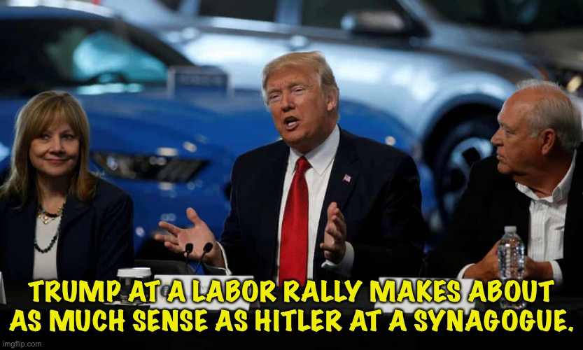 Hypocrite Trump | TRUMP AT A LABOR RALLY MAKES ABOUT AS MUCH SENSE AS HITLER AT A SYNAGOGUE. | image tagged in trump | made w/ Imgflip meme maker