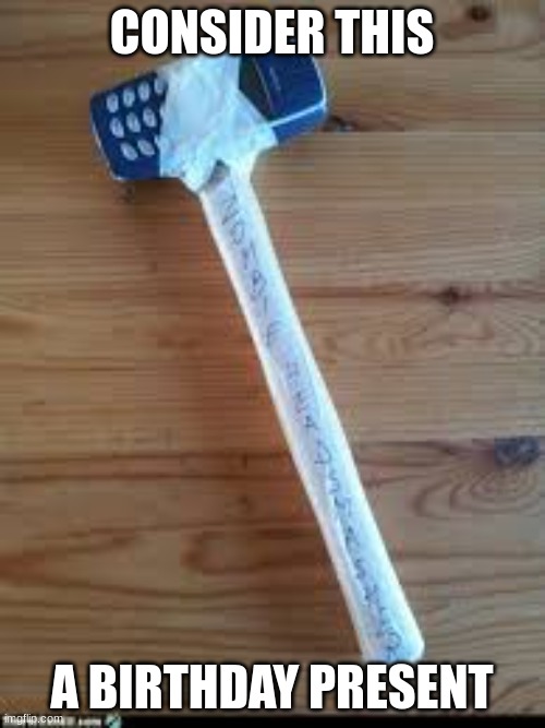 Nokia 3310 Hammer | CONSIDER THIS A BIRTHDAY PRESENT | image tagged in nokia 3310 hammer | made w/ Imgflip meme maker
