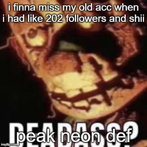 i finna miss my old acc when i had like 202 followers and shii; peak neon def | made w/ Imgflip meme maker