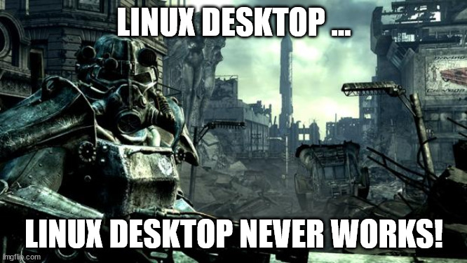 Linux Desktop fallout war meme | LINUX DESKTOP ... LINUX DESKTOP NEVER WORKS! | image tagged in fallout,linux,desktop | made w/ Imgflip meme maker