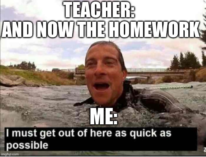 I must get out of here as quick as possible | TEACHER: 
AND NOW THE HOMEWORK; ME: | image tagged in i must get out of here as quick as possible | made w/ Imgflip meme maker