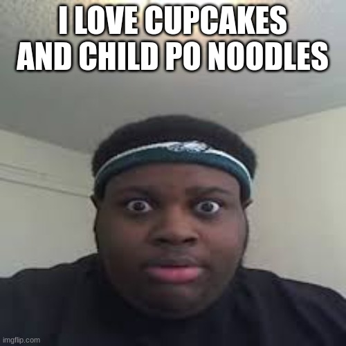 edp | I LOVE CUPCAKES AND CHILD PO NOODLES | image tagged in edp | made w/ Imgflip meme maker
