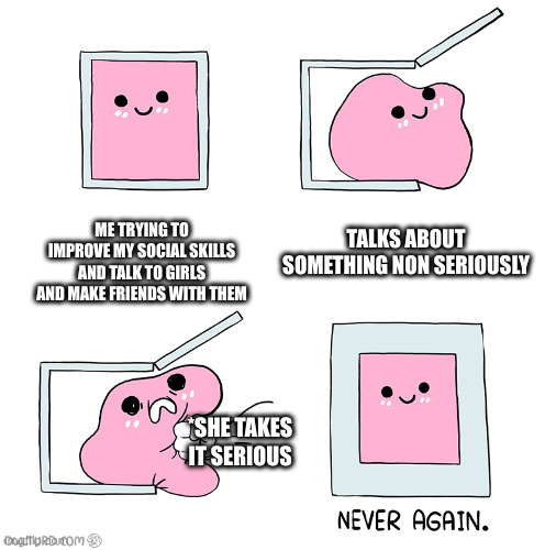 Me trying to Socialize | TALKS ABOUT SOMETHING NON SERIOUSLY; ME TRYING TO IMPROVE MY SOCIAL SKILLS AND TALK TO GIRLS AND MAKE FRIENDS WITH THEM; *SHE TAKES IT SERIOUS | image tagged in pink blob in the box,girls | made w/ Imgflip meme maker