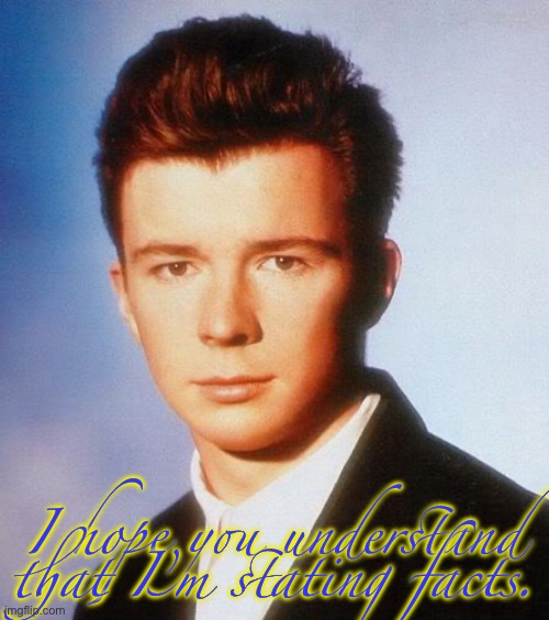 Rick Astley | I hope you understand that I’m stating facts. | image tagged in rick astley | made w/ Imgflip meme maker