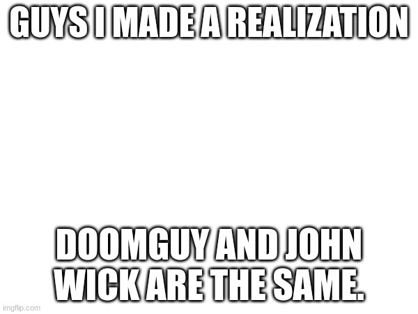 Doomguy had his bunny killed, and as a result resorted to violence. John Wick's dog died, and as a result resorted to violence. | GUYS I MADE A REALIZATION; DOOMGUY AND JOHN WICK ARE THE SAME. | image tagged in similarities | made w/ Imgflip meme maker