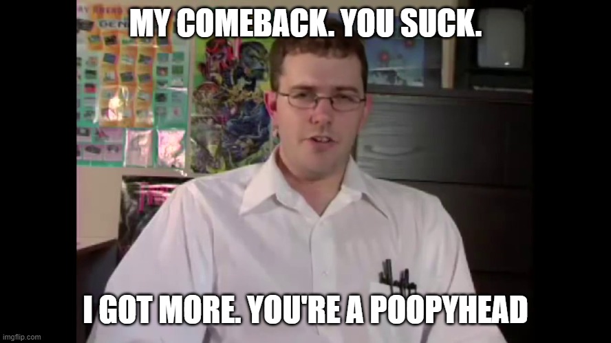 Game Nerd Poopy-Head | MY COMEBACK. YOU SUCK. I GOT MORE. YOU'RE A POOPYHEAD | image tagged in game nerd poopy-head | made w/ Imgflip meme maker