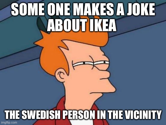 I am swedish btw | SOME ONE MAKES A JOKE
ABOUT IKEA; THE SWEDISH PERSON IN THE VICINITY | image tagged in memes,futurama fry | made w/ Imgflip meme maker