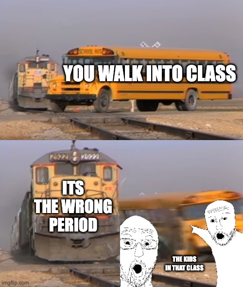 anyone relate? | YOU WALK INTO CLASS; ITS THE WRONG PERIOD; THE KIDS IN THAT CLASS | image tagged in a train hitting a school bus | made w/ Imgflip meme maker