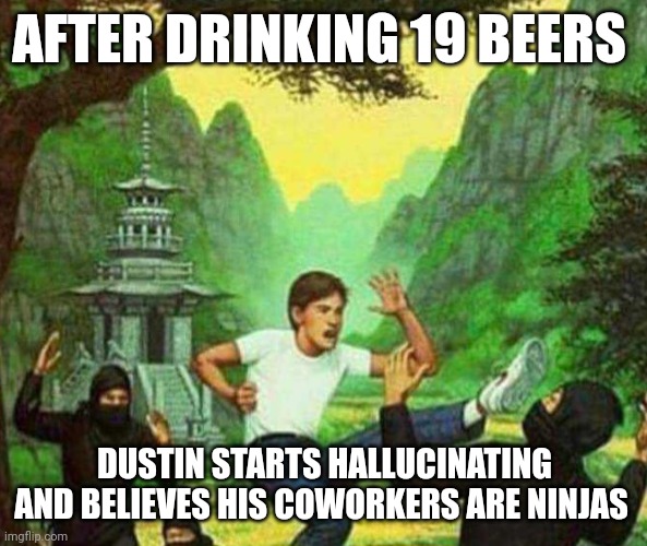 beers | AFTER DRINKING 19 BEERS; DUSTIN STARTS HALLUCINATING AND BELIEVES HIS COWORKERS ARE NINJAS | image tagged in beers | made w/ Imgflip meme maker