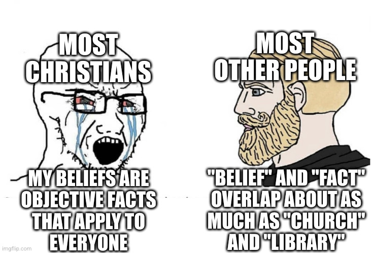 This shit never ends | MOST OTHER PEOPLE; MOST CHRISTIANS; "BELIEF" AND "FACT"
OVERLAP ABOUT AS
MUCH AS "CHURCH"
AND "LIBRARY"; MY BELIEFS ARE
OBJECTIVE FACTS
THAT APPLY TO
EVERYONE | image tagged in soyboy vs yes chad | made w/ Imgflip meme maker