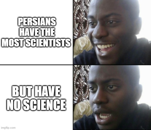 persian science | PERSIANS HAVE THE MOST SCIENTISTS; BUT HAVE NO SCIENCE | image tagged in happy / shock,iran,iranian,persian,persian memes,funny memes | made w/ Imgflip meme maker