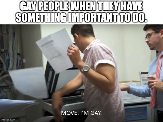 Can someone fact check me? | GAY PEOPLE WHEN THEY HAVE SOMETHING IMPORTANT TO DO. | image tagged in move i'm gay | made w/ Imgflip meme maker