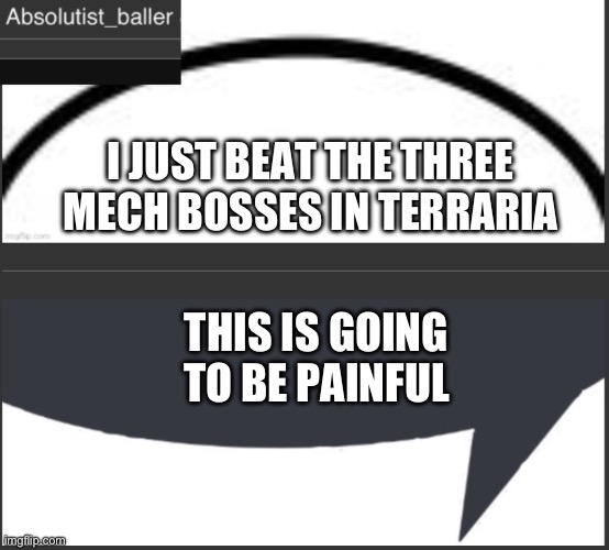 Absolutist_baller Anouncement | I JUST BEAT THE THREE MECH BOSSES IN TERRARIA; THIS IS GOING TO BE PAINFUL | image tagged in absolutist_baller anouncement | made w/ Imgflip meme maker