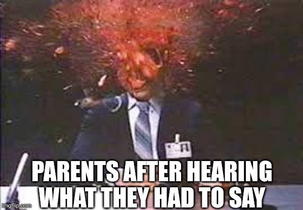 Exploding head | PARENTS AFTER HEARING WHAT THEY HAD TO SAY | image tagged in exploding head | made w/ Imgflip meme maker