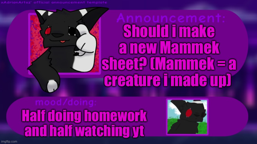 . | Should i make a new Mammek sheet? (Mammek = a creature i made up); Half doing homework and half watching yt | image tagged in xadrianartsz official announcement template | made w/ Imgflip meme maker