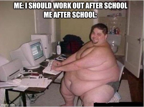 really fat guy on computer | ME AFTER SCHOOL:; ME: I SHOULD WORK OUT AFTER SCHOOL | image tagged in really fat guy on computer | made w/ Imgflip meme maker