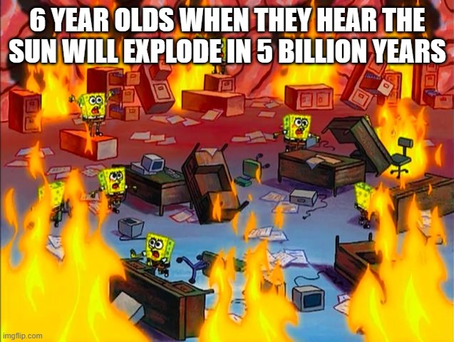 I even did this lol | 6 YEAR OLDS WHEN THEY HEAR THE SUN WILL EXPLODE IN 5 BILLION YEARS | image tagged in memes,random tag i decided to put,another random tag i decided to put | made w/ Imgflip meme maker