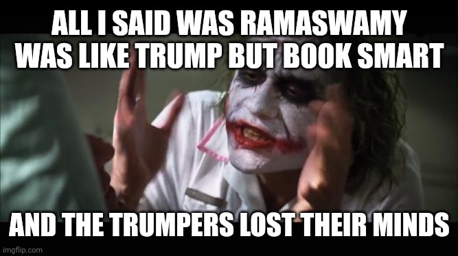 lost their minds | ALL I SAID WAS RAMASWAMY WAS LIKE TRUMP BUT BOOK SMART; AND THE TRUMPERS LOST THEIR MINDS | image tagged in lost their minds | made w/ Imgflip meme maker