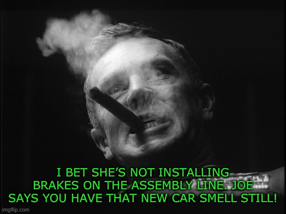 General Ripper (Dr. Strangelove) | I BET SHE’S NOT INSTALLING BRAKES ON THE ASSEMBLY LINE. JOE SAYS YOU HAVE THAT NEW CAR SMELL STILL! | image tagged in general ripper dr strangelove | made w/ Imgflip meme maker