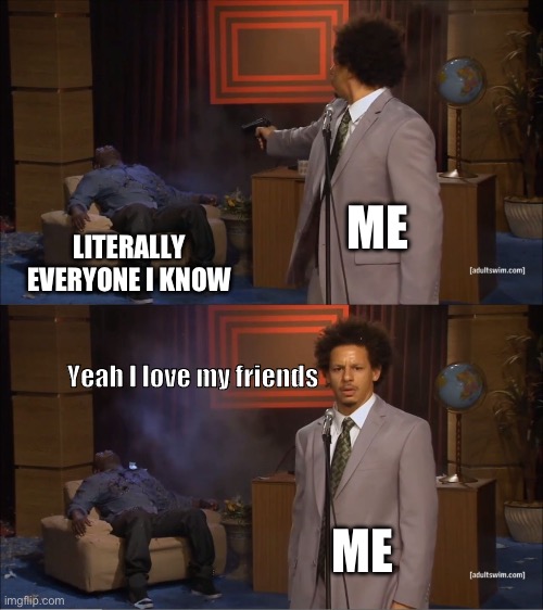 Best friends :) | ME; LITERALLY EVERYONE I KNOW; Yeah I love my friends; ME | image tagged in memes,who killed hannibal | made w/ Imgflip meme maker