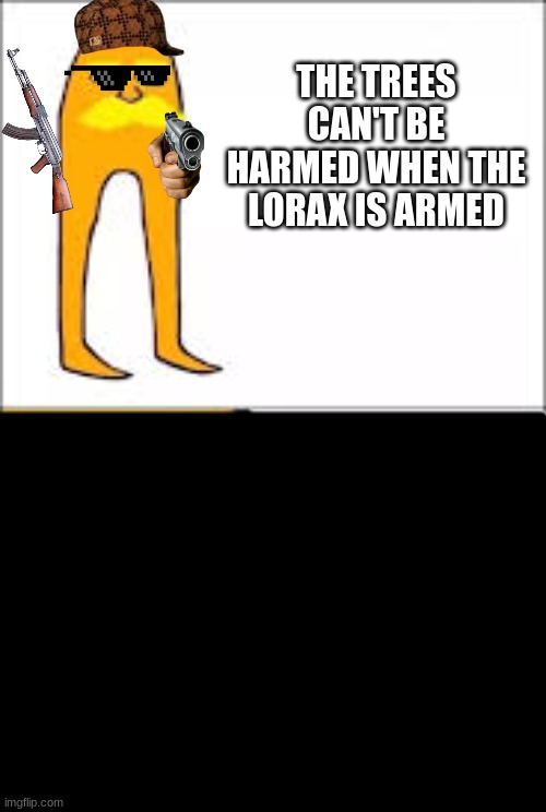 lorax format | THE TREES CAN'T BE HARMED WHEN THE LORAX IS ARMED | image tagged in lorax format,team trees | made w/ Imgflip meme maker