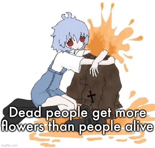 rei | Dead people get more flowers than people alive | image tagged in rei | made w/ Imgflip meme maker