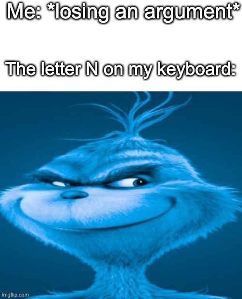 Me: *losing an argument*; The letter N on my keyboard: | image tagged in memes,blank transparent square,the blue grinch | made w/ Imgflip meme maker