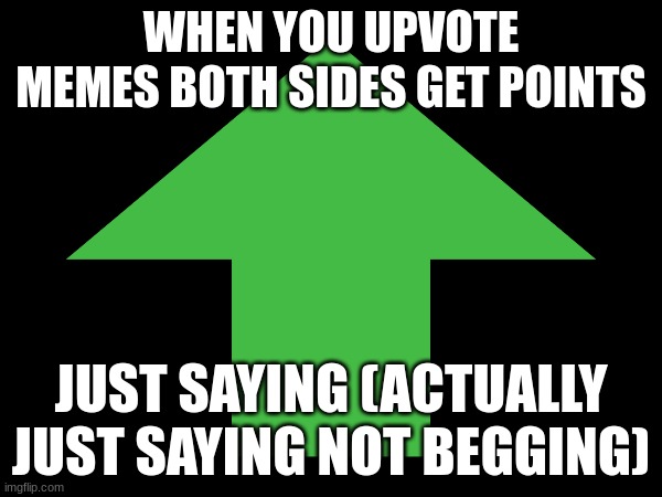 technically yes | WHEN YOU UPVOTE MEMES BOTH SIDES GET POINTS; JUST SAYING (ACTUALLY JUST SAYING NOT BEGGING) | image tagged in idk | made w/ Imgflip meme maker