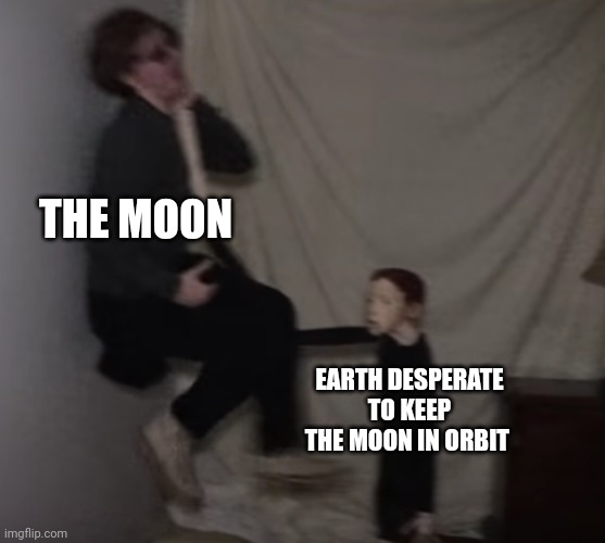 The earth is very clingy | THE MOON; EARTH DESPERATE TO KEEP THE MOON IN ORBIT | image tagged in life of luxury doll,science,space | made w/ Imgflip meme maker