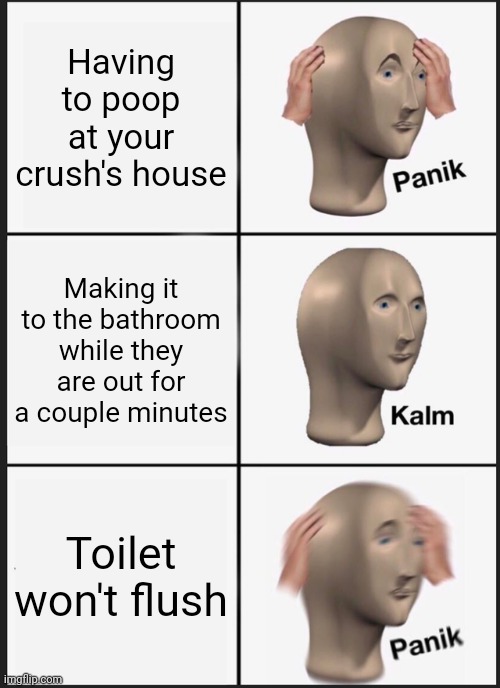 Pure Panic | Having to poop at your crush's house; Making it to the bathroom while they are out for a couple minutes; Toilet won't flush | image tagged in memes,panik kalm panik | made w/ Imgflip meme maker