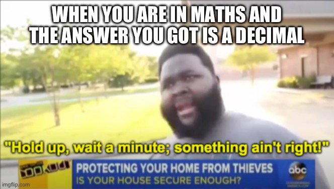Hold up wait a minute something aint right | WHEN YOU ARE IN MATHS AND THE ANSWER YOU GOT IS A DECIMAL | image tagged in hold up wait a minute something aint right | made w/ Imgflip meme maker