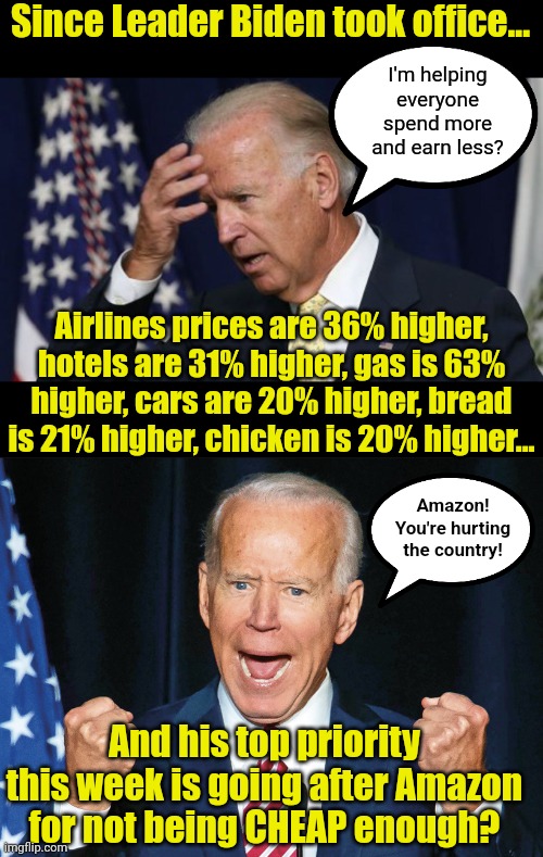 If you covered the road in nails, you DON'T get to blame drivers for getting flat tires.  Demsanity is on a roll! | Since Leader Biden took office... I'm helping everyone spend more and earn less? Airlines prices are 36% higher, hotels are 31% higher, gas is 63% higher, cars are 20% higher, bread is 21% higher, chicken is 20% higher... Amazon! You're hurting the country! And his top priority this week is going after Amazon for not being CHEAP enough? | image tagged in joe biden worries,crazy joe biden,inflation,amazon,liberal logic,hypocrites | made w/ Imgflip meme maker